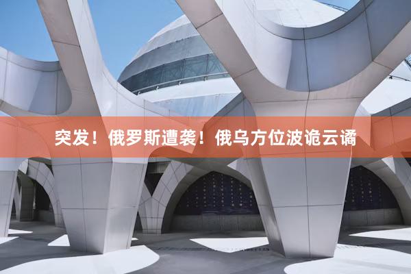 突发！俄罗斯遭袭！俄乌方位波诡云谲