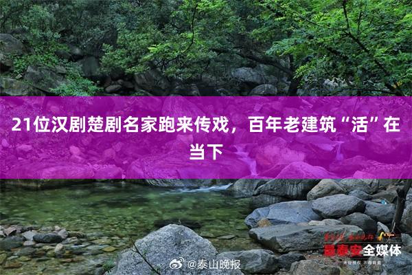 21位汉剧楚剧名家跑来传戏，百年老建筑“活”在当下